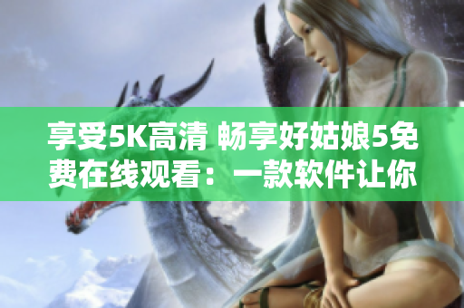 享受5K高清 暢享好姑娘5免費在線觀看：一款軟件讓你暢游影視世界