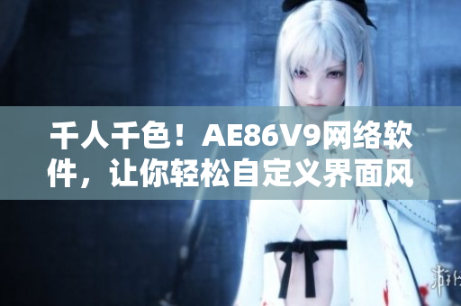 千人千色！AE86V9網(wǎng)絡軟件，讓你輕松自定義界面風格！