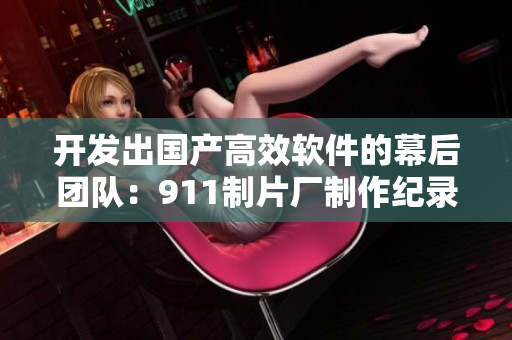 開發(fā)出國產高效軟件的幕后團隊：911制片廠制作紀錄片揭秘
