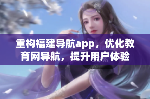 重構(gòu)福建導(dǎo)航app，優(yōu)化教育網(wǎng)導(dǎo)航，提升用戶體驗