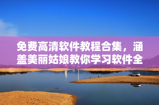 免費高清軟件教程合集，涵蓋美麗姑娘教你學(xué)習(xí)軟件全過程
