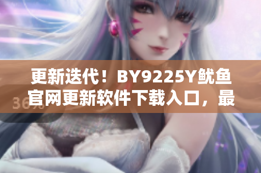 更新迭代！BY9225Y魷魚官網(wǎng)更新軟件下載入口，最新版軟件等你來下載！
