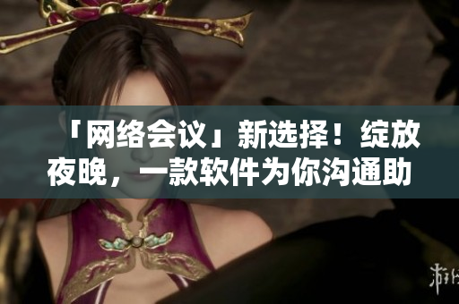 「網(wǎng)絡(luò)會(huì)議」新選擇！綻放夜晚，一款軟件為你溝通助力！