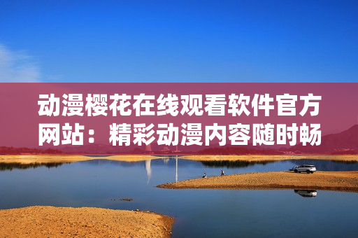 動(dòng)漫櫻花在線觀看軟件官方網(wǎng)站：精彩動(dòng)漫內(nèi)容隨時(shí)暢享