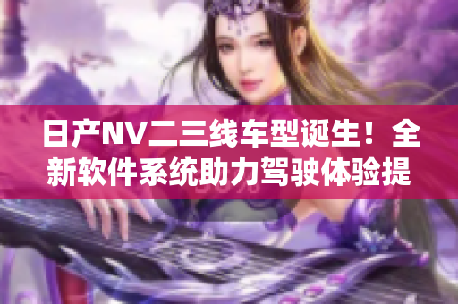 日產(chǎn)NV二三線車型誕生！全新軟件系統(tǒng)助力駕駛體驗(yàn)提升