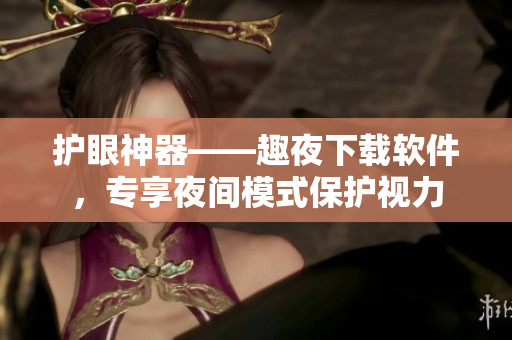 護(hù)眼神器——趣夜下載軟件，專享夜間模式保護(hù)視力