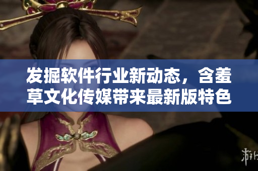 發(fā)掘軟件行業(yè)新動(dòng)態(tài)，含羞草文化傳媒帶來最新版特色功能