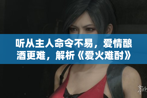 聽從主人命令不易，愛情釀酒更難，解析《愛火難酎》第43話