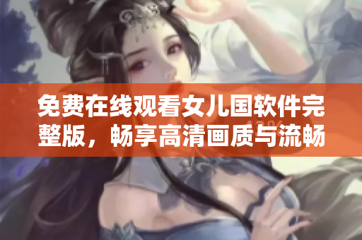 免費(fèi)在線觀看女兒國(guó)軟件完整版，暢享高清畫質(zhì)與流暢體驗(yàn)！