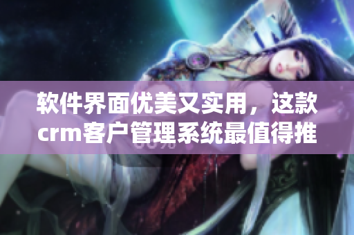 軟件界面優(yōu)美又實(shí)用，這款crm客戶管理系統(tǒng)最值得推薦