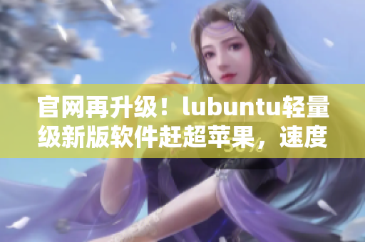 官網(wǎng)再升級！lubuntu輕量級新版軟件趕超蘋果，速度更快！