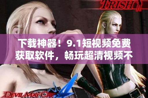 下載神器！9.1短視頻免費獲取軟件，暢玩超清視頻不卡頓