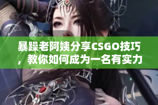 暴躁老阿姨分享CSGO技巧，教你如何成為一名有實(shí)力的玩家