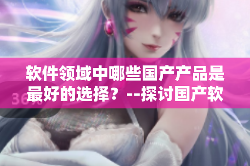 軟件領(lǐng)域中哪些國(guó)產(chǎn)產(chǎn)品是最好的選擇？--探討國(guó)產(chǎn)軟件精華