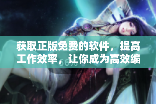 獲取正版免費(fèi)的軟件，提高工作效率，讓你成為高效編輯！