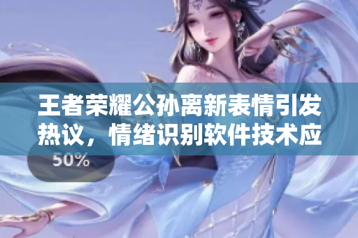 王者榮耀公孫離新表情引發(fā)熱議，情緒識(shí)別軟件技術(shù)應(yīng)用探討