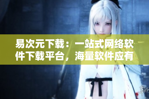 易次元下載：一站式網(wǎng)絡(luò)軟件下載平臺(tái)，海量軟件應(yīng)有盡有！