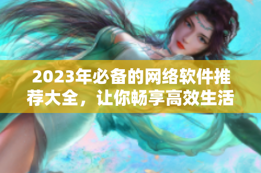 2023年必備的網(wǎng)絡(luò)軟件推薦大全，讓你暢享高效生活
