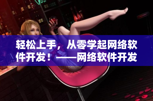 輕松上手，從零學(xué)起網(wǎng)絡(luò)軟件開發(fā)！——網(wǎng)絡(luò)軟件開發(fā)教程視頻、圖片素材