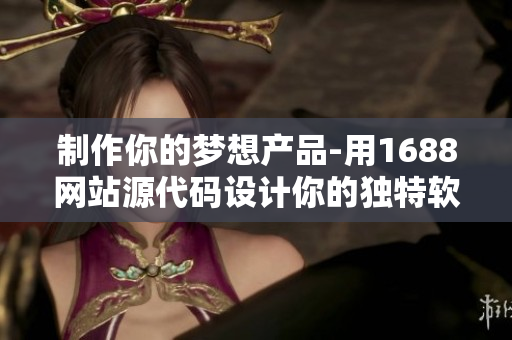 制作你的夢想產(chǎn)品-用1688網(wǎng)站源代碼設(shè)計(jì)你的獨(dú)特軟件