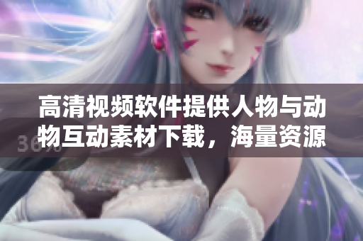 高清視頻軟件提供人物與動物互動素材下載，海量資源等你來挖掘