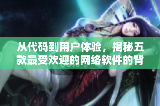 從代碼到用戶體驗，揭秘五款最受歡迎的網(wǎng)絡(luò)軟件的背后故事