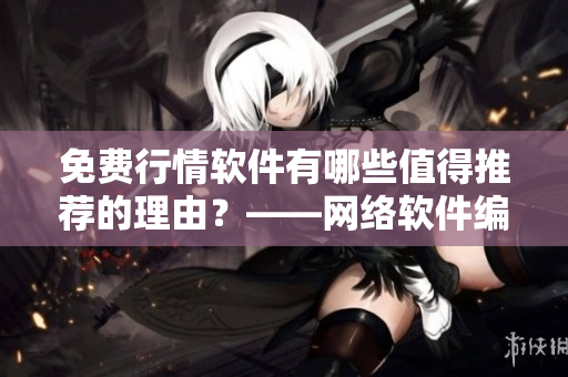 免費(fèi)行情軟件有哪些值得推薦的理由？——網(wǎng)絡(luò)軟件編輯分享