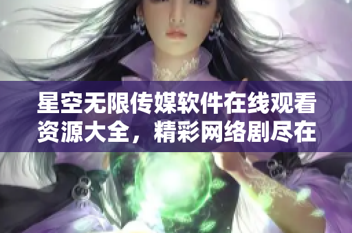 星空無限傳媒軟件在線觀看資源大全，精彩網(wǎng)絡劇盡在手指間