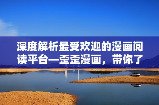 深度解析最受歡迎的漫畫閱讀平臺(tái)—歪歪漫畫，帶你了解其獨(dú)特功能和魅力