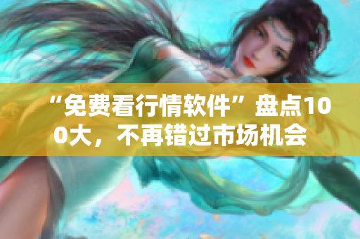 “免費(fèi)看行情軟件”盤點(diǎn)100大，不再錯(cuò)過市場機(jī)會