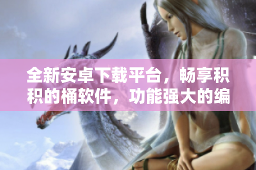 全新安卓下載平臺，暢享積積的桶軟件，功能強大的編程利器