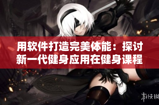 用軟件打造完美體能：探討新一代健身應用在健身課程中的應用