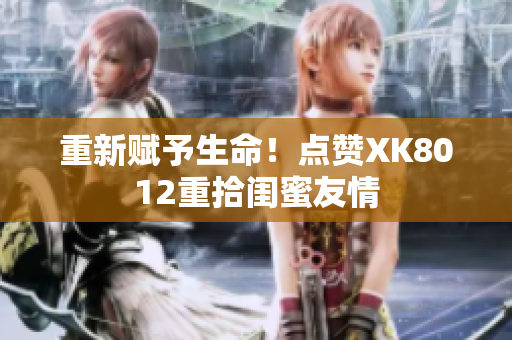 重新賦予生命！點贊XK8012重拾閨蜜友情