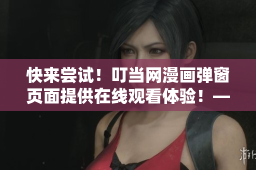 快來(lái)嘗試！叮當(dāng)網(wǎng)漫畫彈窗頁(yè)面提供在線觀看體驗(yàn)！——軟件編輯推薦