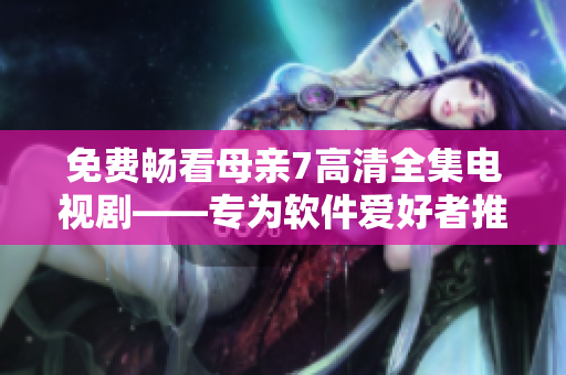 免費(fèi)暢看母親7高清全集電視劇——專為軟件愛(ài)好者推薦的視頻播放軟件