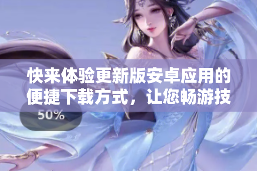 快來體驗更新版安卓應(yīng)用的便捷下載方式，讓您暢游技術(shù)世界