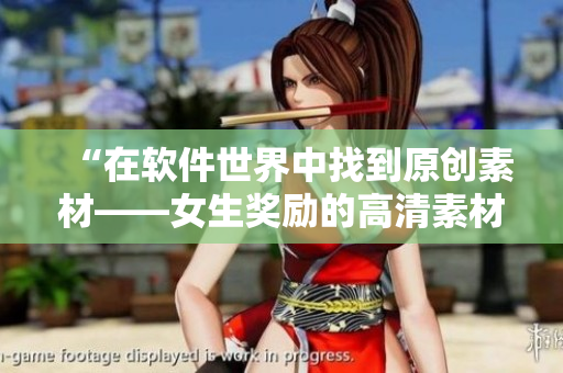 “在軟件世界中找到原創(chuàng)素材——女生獎勵的高清素材軟件”