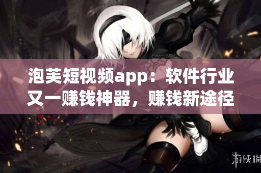泡芙短視頻app：軟件行業(yè)又一賺錢神器，賺錢新途徑揭秘！