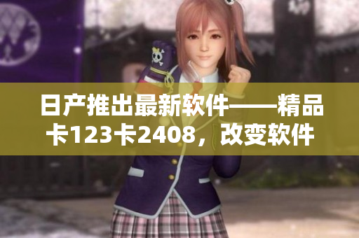 日產(chǎn)推出最新軟件——精品卡123卡2408，改變軟件行業(yè)！