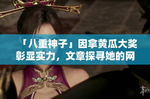 「八重神子」因拿黃瓜大獎?wù)蔑@實(shí)力，文章探尋她的網(wǎng)絡(luò)軟件創(chuàng)作經(jīng)驗(yàn)！