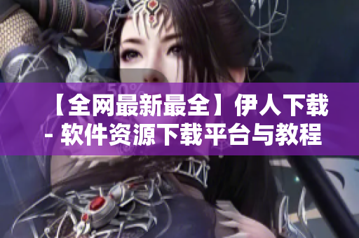 【全網(wǎng)最新最全】伊人下載 - 軟件資源下載平臺與教程分享