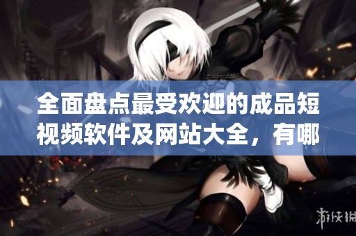 全面盤點(diǎn)最受歡迎的成品短視頻軟件及網(wǎng)站大全，有哪些值得一試的app？