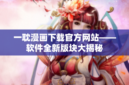 一耽漫畫下載官方網(wǎng)站——軟件全新版塊大揭秘