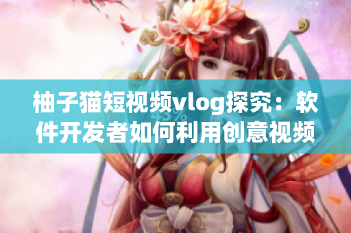 柚子貓短視頻vlog探究：軟件開發(fā)者如何利用創(chuàng)意視頻推廣產(chǎn)品？