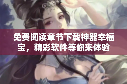 免費(fèi)閱讀章節(jié)下載神器幸福寶，精彩軟件等你來體驗(yàn)