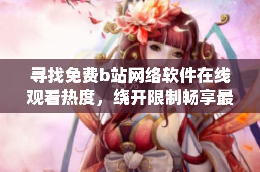 尋找免費b站網(wǎng)絡(luò)軟件在線觀看熱度，繞開限制暢享最新鮮資訊！
