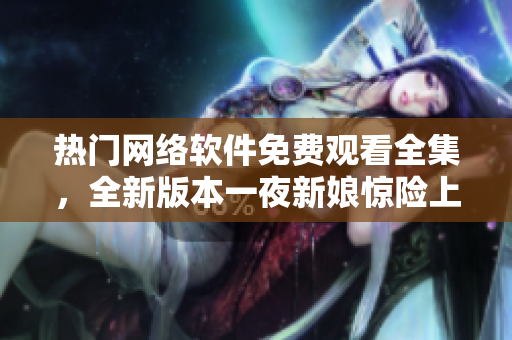 熱門(mén)網(wǎng)絡(luò)軟件免費(fèi)觀看全集，全新版本一夜新娘驚險(xiǎn)上線