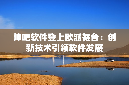 坤吧軟件登上歐派舞臺：創(chuàng)新技術引領軟件發(fā)展