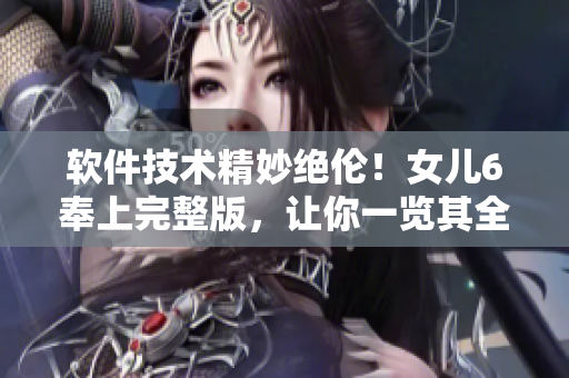 軟件技術(shù)精妙絕倫！女兒6奉上完整版，讓你一覽其全