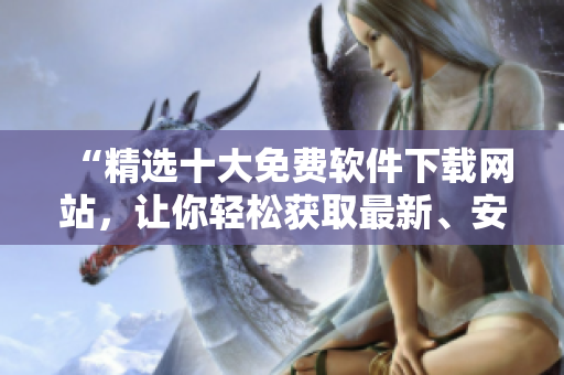 “精選十大免費(fèi)軟件下載網(wǎng)站，讓你輕松獲取最新、安全的軟件資源”